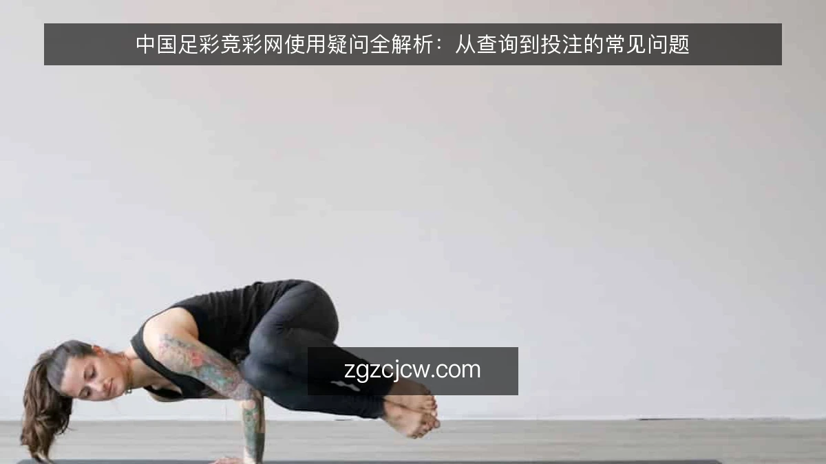 中国足彩竞彩网使用疑问全解析:从查询到投注的常见问题