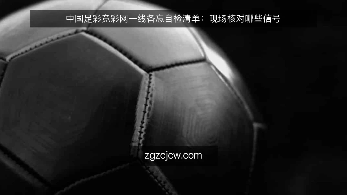 中国足彩竞彩网一线备忘自检清单:现场核对哪些信号